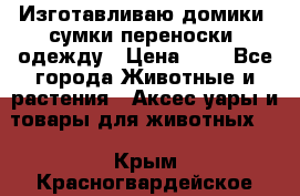 Изготавливаю домики, сумки-переноски, одежду › Цена ­ 1 - Все города Животные и растения » Аксесcуары и товары для животных   . Крым,Красногвардейское